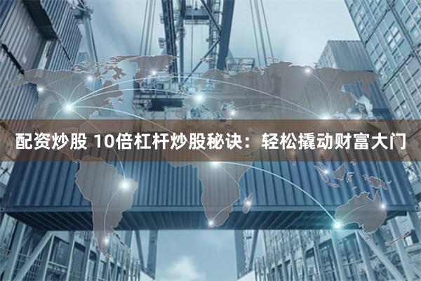 配资炒股 10倍杠杆炒股秘诀：轻松撬动财富大门