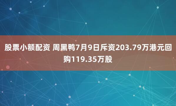 股票小额配资 周黑鸭7月9日斥资203.79万港元回购119.35万股