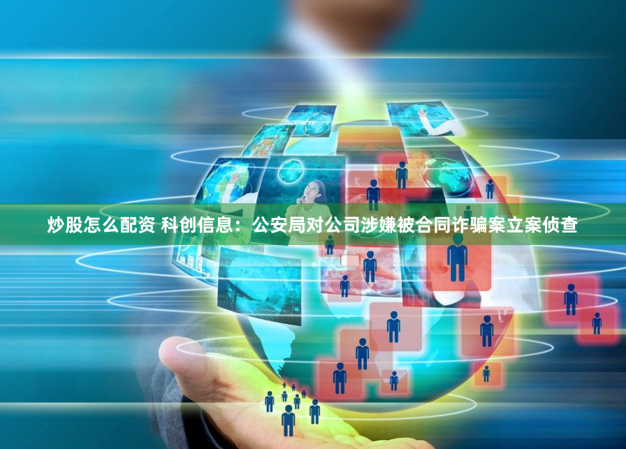 炒股怎么配资 科创信息：公安局对公司涉嫌被合同诈骗案立案侦查