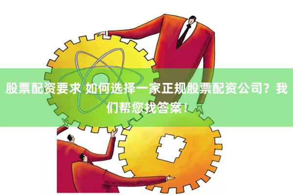 股票配资要求 如何选择一家正规股票配资公司？我们帮您找答案！