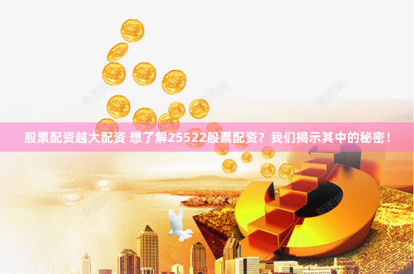 股票配资越大配资 想了解25522股票配资？我们揭示其中的秘密！