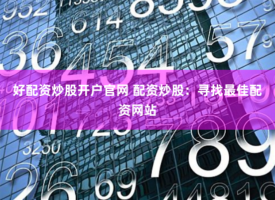 好配资炒股开户官网 配资炒股：寻找最佳配资网站
