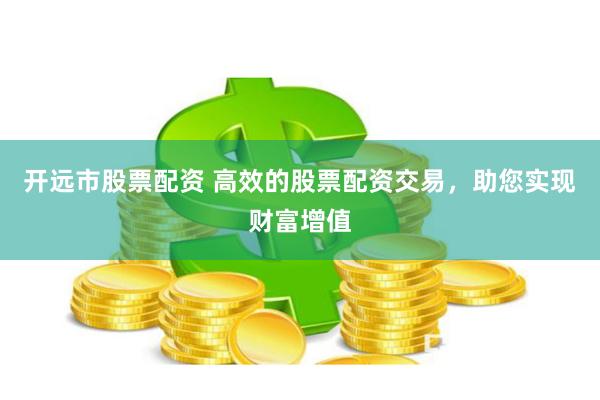 开远市股票配资 高效的股票配资交易，助您实现财富增值