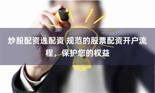炒股配资选配资 规范的股票配资开户流程，保护您的权益