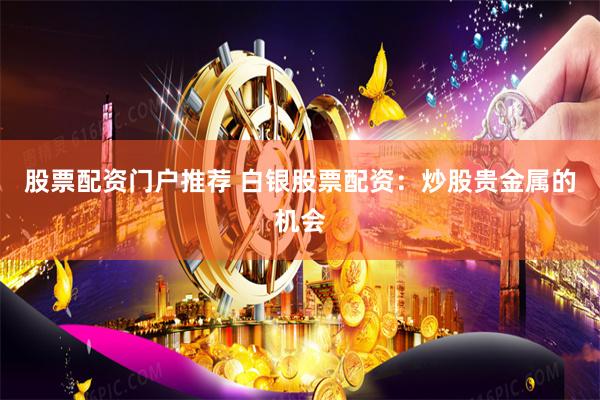 股票配资门户推荐 白银股票配资：炒股贵金属的机会