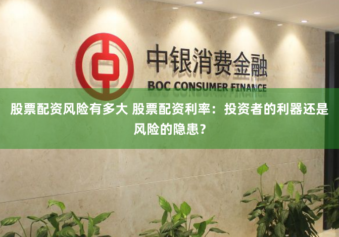 股票配资风险有多大 股票配资利率：投资者的利器还是风险的隐患？