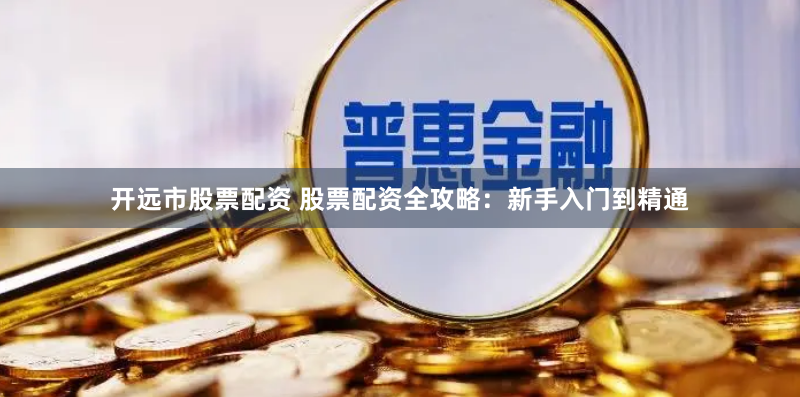 开远市股票配资 股票配资全攻略：新手入门到精通