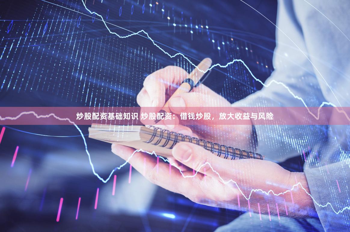 炒股配资基础知识 炒股配资：借钱炒股，放大收益与风险