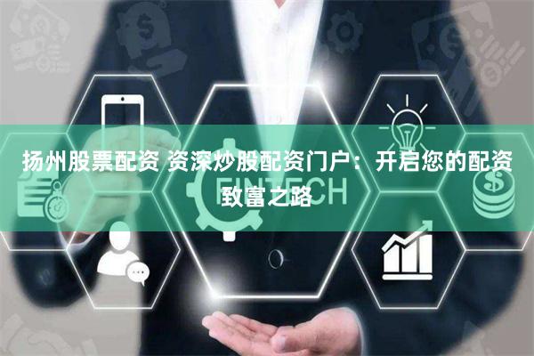 扬州股票配资 资深炒股配资门户：开启您的配资致富之路