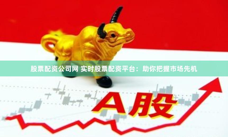 股票配资公司网 实时股票配资平台：助你把握市场先机