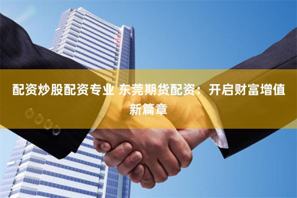 配资炒股配资专业 东莞期货配资：开启财富增值新篇章