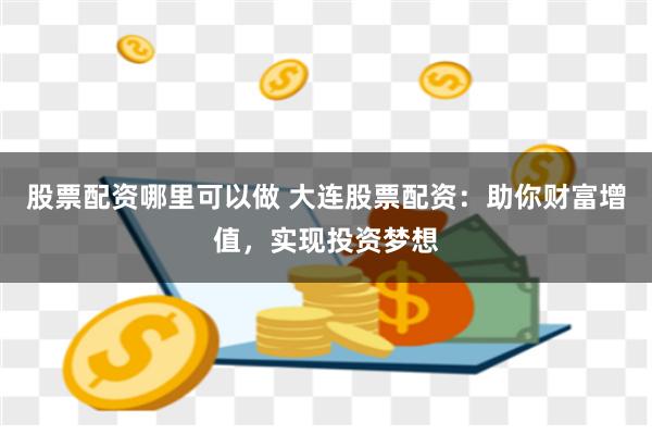 股票配资哪里可以做 大连股票配资：助你财富增值，实现投资梦想