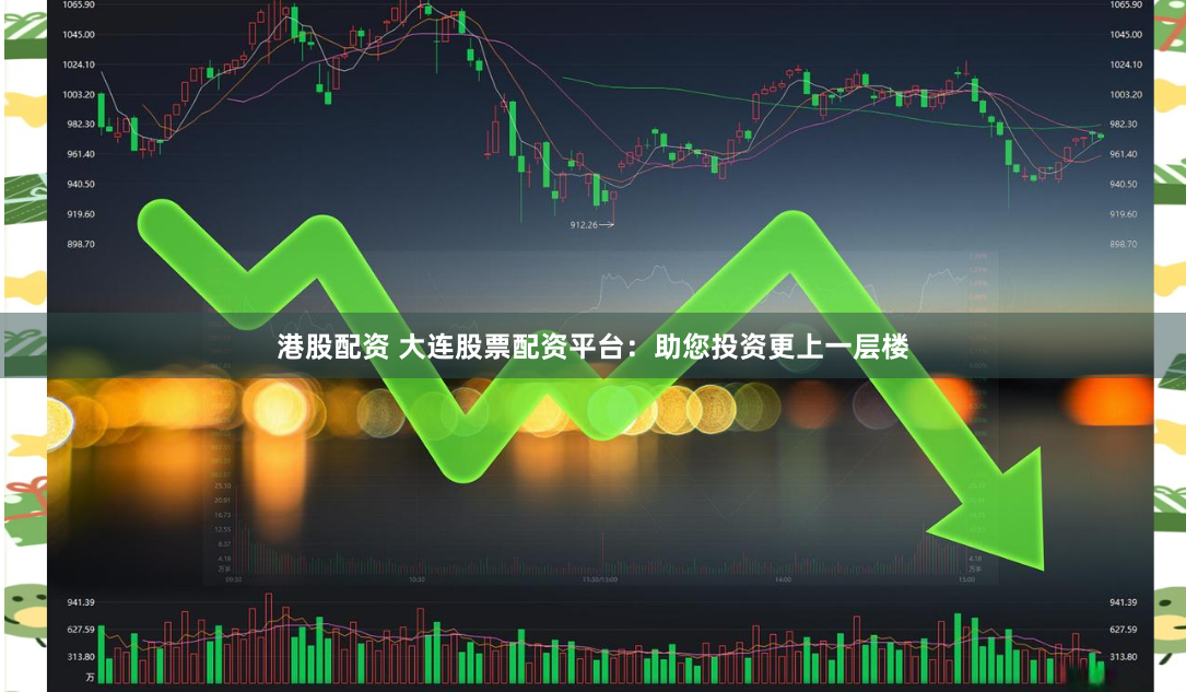 港股配资 大连股票配资平台：助您投资更上一层楼
