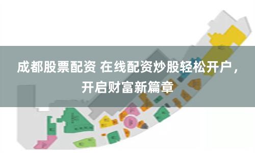成都股票配资 在线配资炒股轻松开户，开启财富新篇章