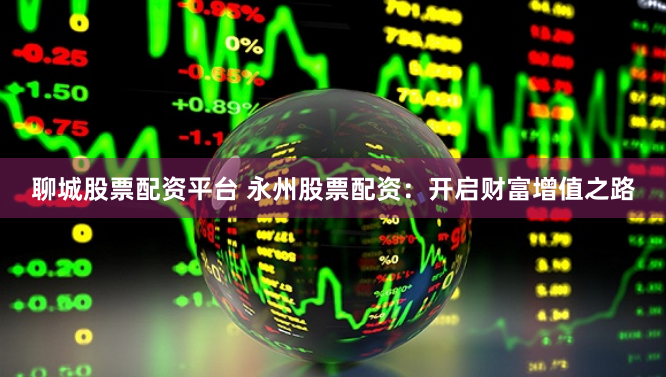 聊城股票配资平台 永州股票配资：开启财富增值之路