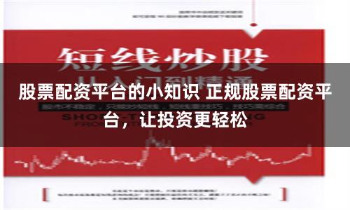 股票配资平台的小知识 正规股票配资平台，让投资更轻松