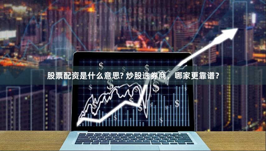 股票配资是什么意思? 炒股选券商，哪家更靠谱？
