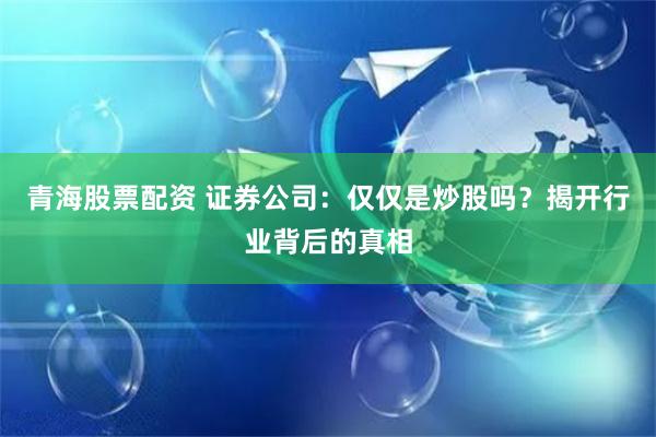 青海股票配资 证券公司：仅仅是炒股吗？揭开行业背后的真相