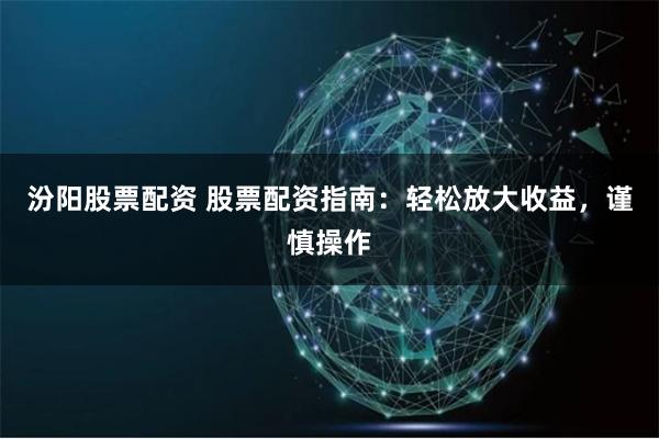 汾阳股票配资 股票配资指南：轻松放大收益，谨慎操作