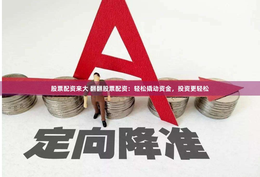 股票配资来大 翻翻股票配资：轻松撬动资金，投资更轻松