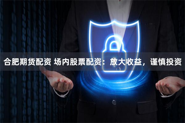 合肥期货配资 场内股票配资：放大收益，谨慎投资