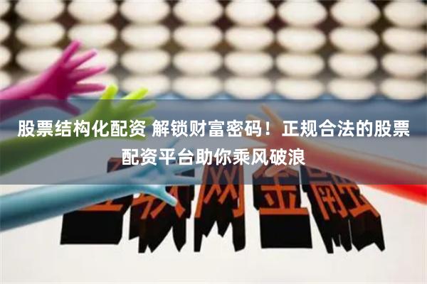 股票结构化配资 解锁财富密码！正规合法的股票配资平台助你乘风破浪