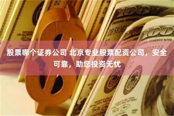 股票哪个证券公司 北京专业股票配资公司，安全可靠，助您投资无忧