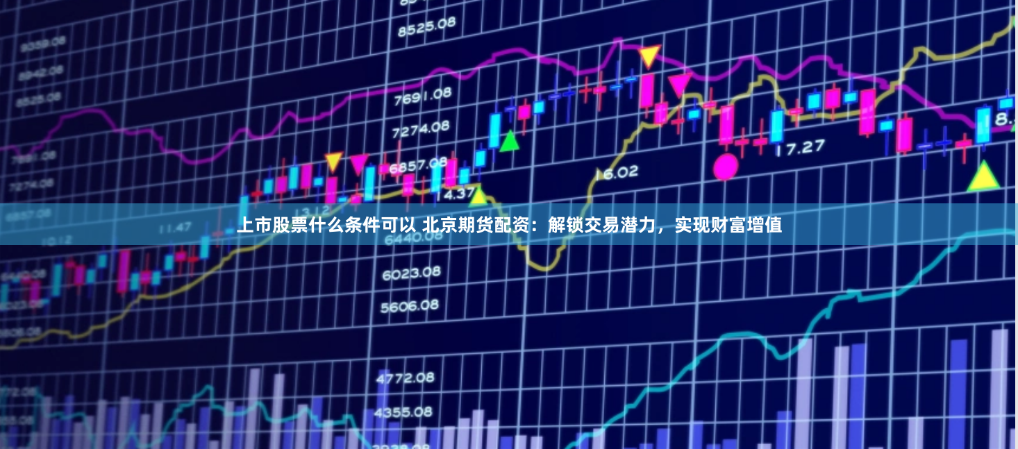 上市股票什么条件可以 北京期货配资：解锁交易潜力，实现财富增值