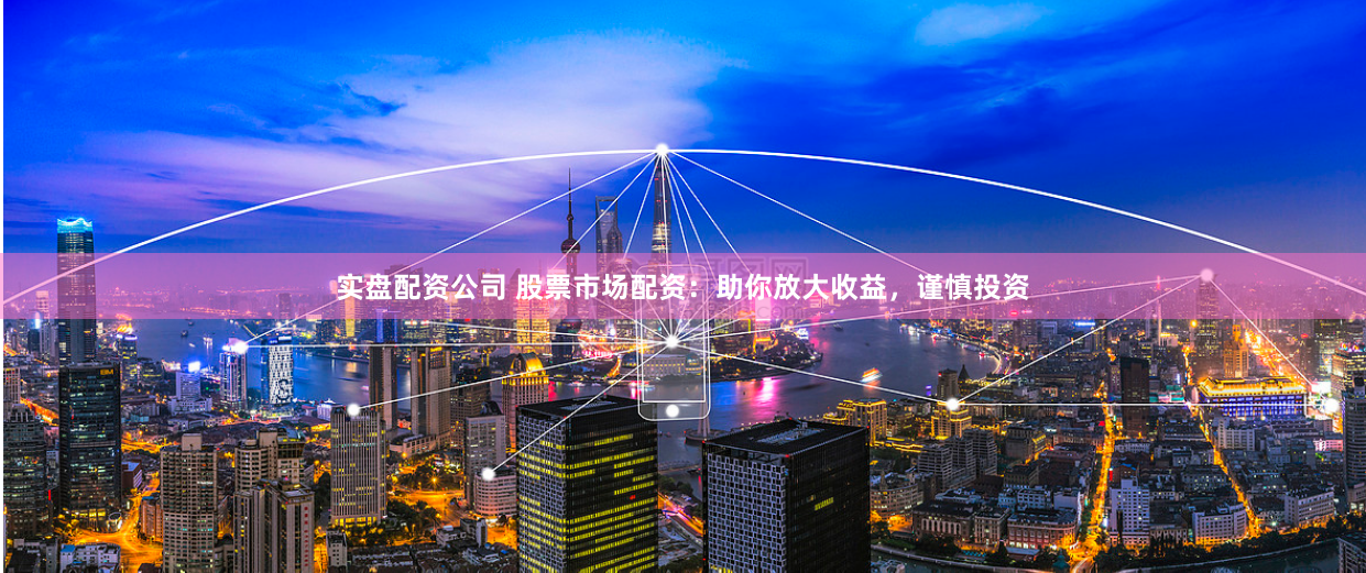 实盘配资公司 股票市场配资：助你放大收益，谨慎投资
