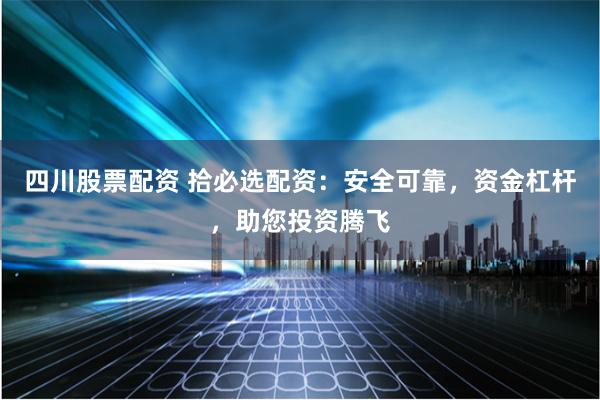 四川股票配资 拾必选配资：安全可靠，资金杠杆，助您投资腾飞